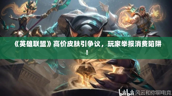 《英雄联盟》高价皮肤引争议，玩家举报消费陷阱！