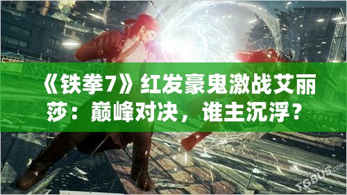 《铁拳7》红发豪鬼激战艾丽莎：巅峰对决，谁主沉浮？