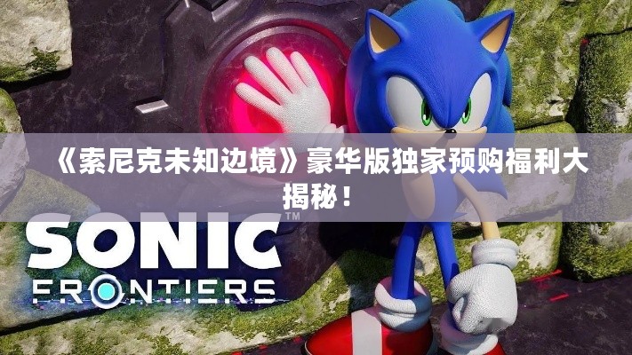 《索尼克未知边境》豪华版独家预购福利大揭秘！