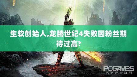生软创始人,龙腾世纪4失败因粉丝期待过高?
