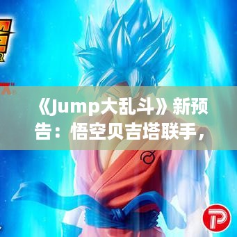 《Jump大乱斗》新预告：悟空贝吉塔联手，SSGSS巅峰对决！