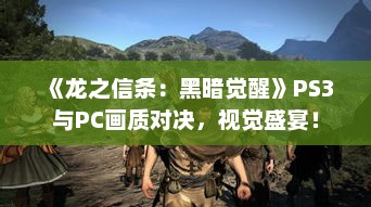 《龙之信条：黑暗觉醒》PS3与PC画质对决，视觉盛宴！