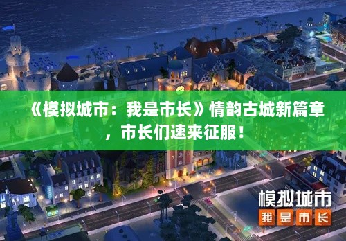《模拟城市：我是市长》情韵古城新篇章，市长们速来征服！