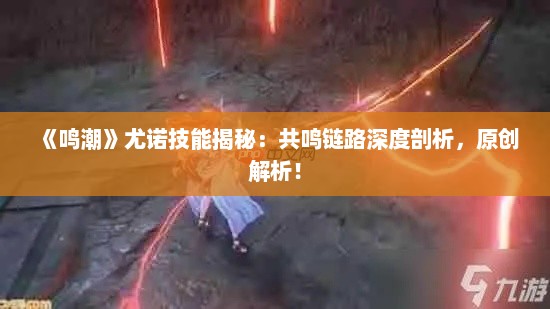 《鸣潮》尤诺技能揭秘：共鸣链路深度剖析，原创解析！