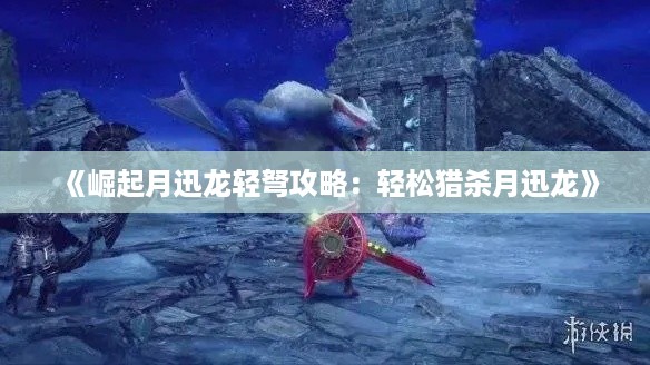 《崛起月迅龙轻弩攻略：轻松猎杀月迅龙》