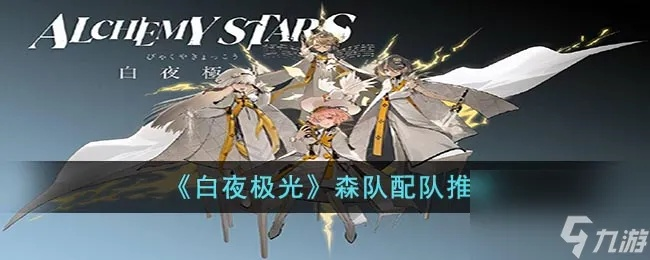 《白夜极光》森系角色搭配攻略：高效阵容曝光