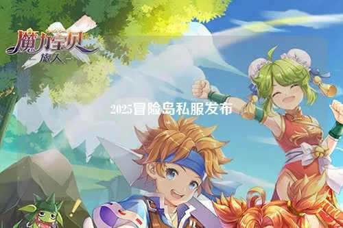 2025冒险岛私服避坑指南，怀旧与大乱斗版本如何精准选服？